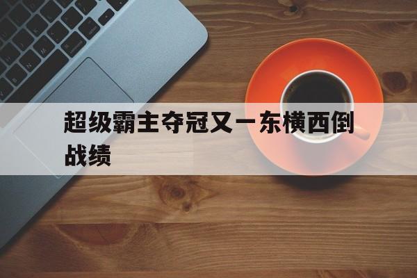 关于超级霸主夺冠又一东横西倒战绩的信息